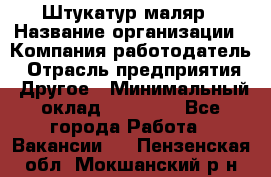 Штукатур-маляр › Название организации ­ Компания-работодатель › Отрасль предприятия ­ Другое › Минимальный оклад ­ 25 000 - Все города Работа » Вакансии   . Пензенская обл.,Мокшанский р-н